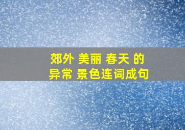 郊外 美丽 春天 的 异常 景色连词成句